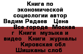 Книга по экономической социологии автор Вадим Радаев › Цена ­ 400 - Все города, Москва г. Книги, музыка и видео » Книги, журналы   . Кировская обл.,Шишканы слоб.